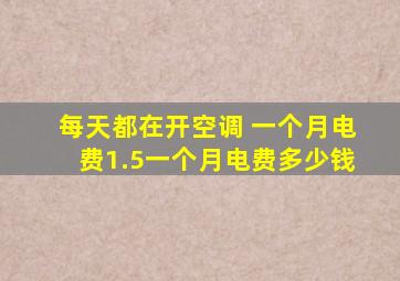 每天都在开空调 一个月电费1.5一个月电费多少钱